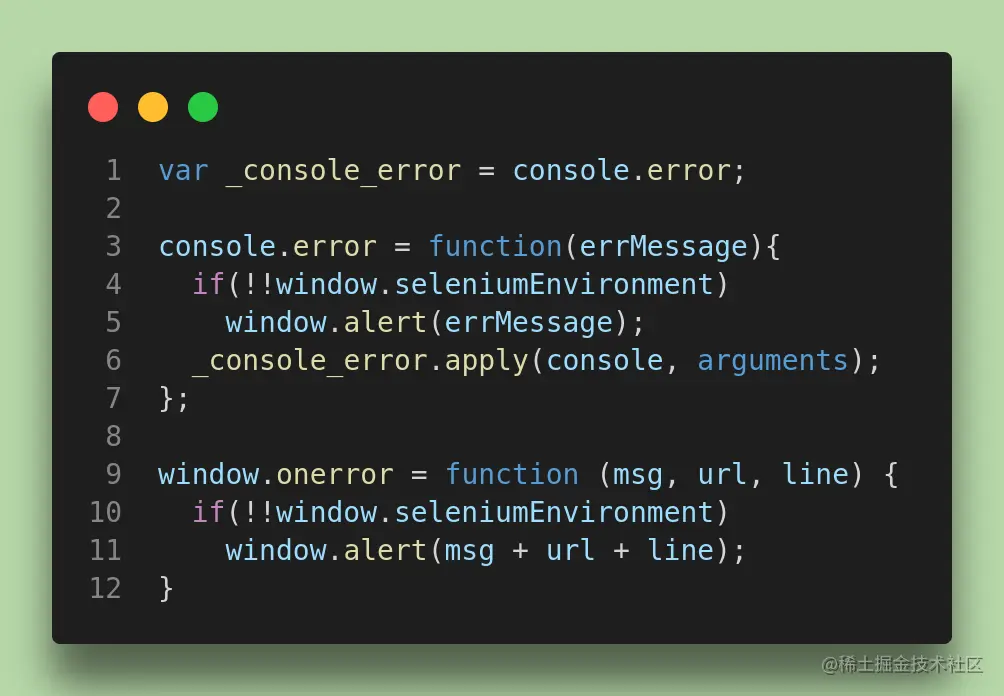 var _console_error = console.error; console.error = function(errMessage){ if(!!window.seleniumEnvironment) window.alert(errMessage); _console_error.apply(console, arguments); }; window.onerror = function (msg, url, line) { if(!!window.seleniumEnvironment) window.alert(msg + url + line); }