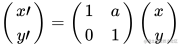 \begin{pmatrix}           x\prime \           y\prime \         \end{pmatrix}         =         \begin{pmatrix}           1 & a \           0 & 1 \         \end{pmatrix}         \begin{pmatrix}         x \         y \         \end{pmatrix}