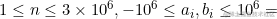 1 \le n \le 3 \times 10^6 , -10^6 \le a_i,b_i \le 10^6