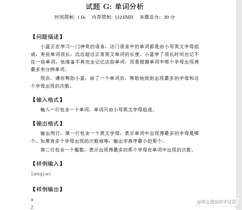 时间限制: 1.0s 内存限制: 512.0MB 本题总分：20 分【问题描述】小蓝正在学习一门神奇的语言，这门语言中的单词都是由小写英文字母组成，有些单词很长，远远超过正常英文单词的长度。小蓝学了很长时间也记不住一些单词，他准备不再完全记忆这些单词，而是根据单词中哪个字母出现得最多来分辨单词。现在，请你帮助小蓝，给了一个单词后，帮助他找到出现最多的字母和这个字母出现的次数。【输入格式】输入一行包含一个单词，单词只由小写英文字母组成。【输出格式】输出两行，第一行包含一个英文字母，表示单词中出现得最多的字母是哪个。如果有多个字母出现的次数相等，输出字典序最小的那个。第二行包含一个整数，表示出现得最多的那个字母在单词中出现的次数。【样例输入】lanqiao【样例输出】a2