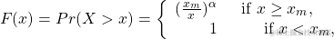\[F(x) = Pr(X > x) = \left\{ \begin{array}{rl} (\frac{x_m}{x} )^ \alpha & \;  \mbox{ if $ x \geq x_m$}, \\ 1 & \qquad \mbox{if $x < x_m$,} \end{array} \right\]