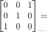 \begin{bmatrix} 0 &0 &1 \ 0 &1 &0 \ 1 &0 &0 \end{bmatrix}