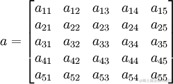 a=\begin{bmatrix}a_{11} & a_{12} & a_{13} & a_{14} & a_{15} \\ a_{21}& a_{22} & a_{23} & a_{24} & a_{25} \\ a_{31} & a_{32} & a_{33} & a_{34}& a_{35} \\ a_{41} & a_{42} & a_{43} & a_{44} & a_{45}\\a_{51} & a_{52} & a_{53}& a_{54} & a_{55}\end{bmatrix}
